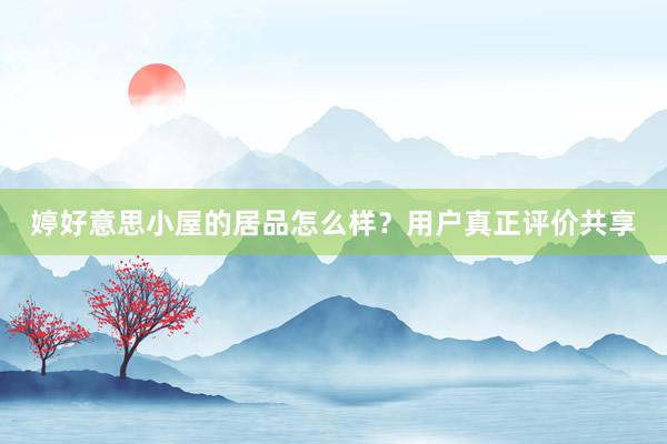 婷好意思小屋的居品怎么样？用户真正评价共享