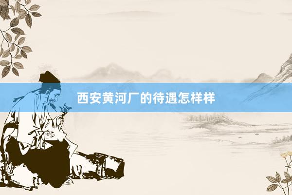 西安黄河厂的待遇怎样样