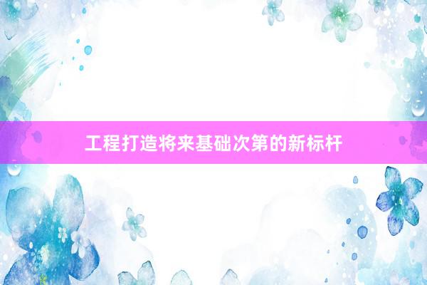 工程打造将来基础次第的新标杆