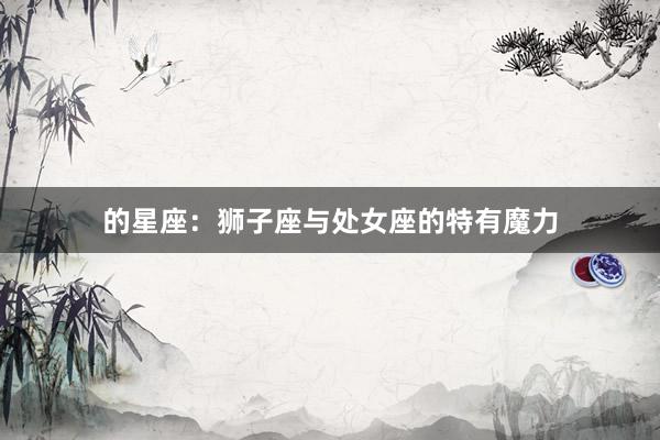 的星座：狮子座与处女座的特有魔力
