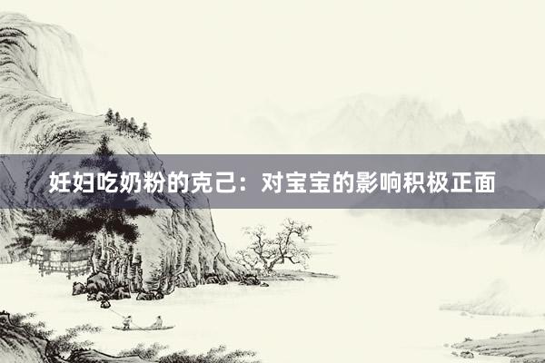 妊妇吃奶粉的克己：对宝宝的影响积极正面