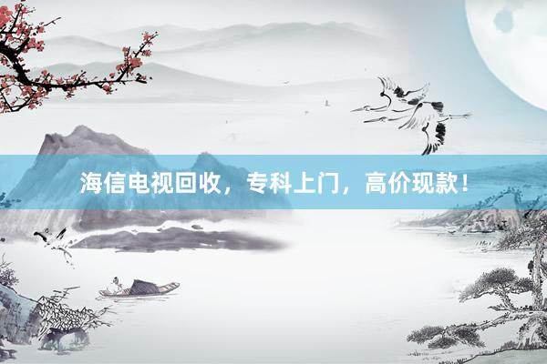 海信电视回收，专科上门，高价现款！