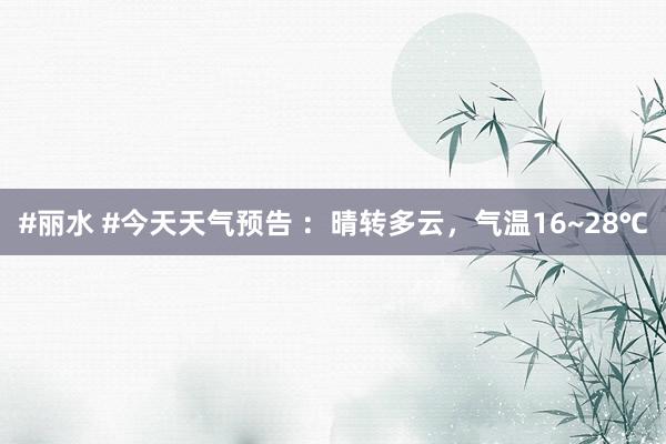 #丽水 #今天天气预告 ：晴转多云，气温16~28℃