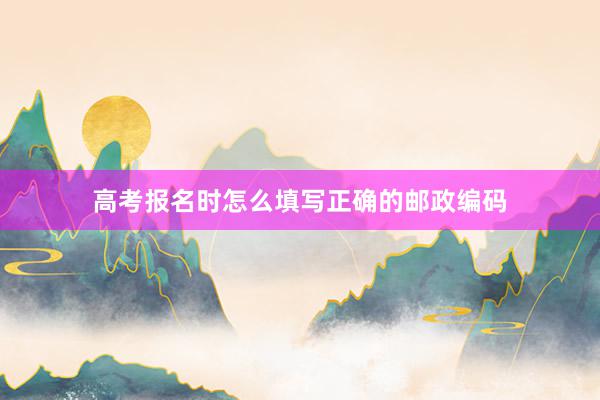 高考报名时怎么填写正确的邮政编码
