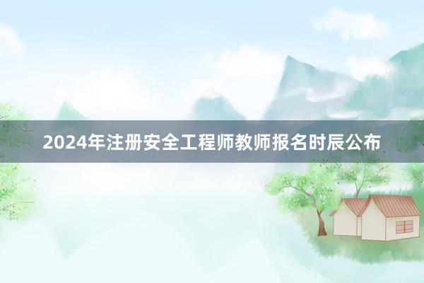 2024年注册安全工程师教师报名时辰公布