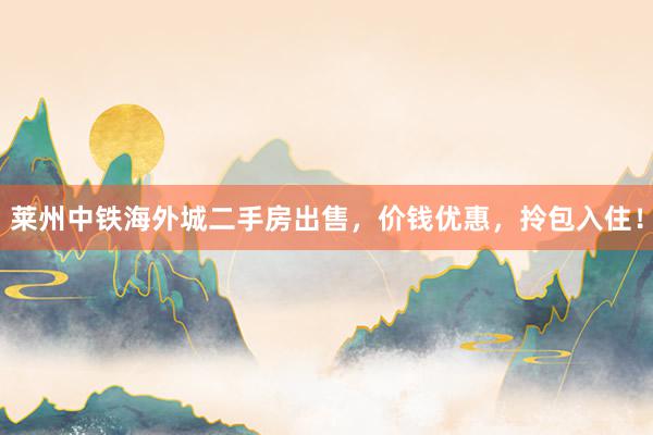 莱州中铁海外城二手房出售，价钱优惠，拎包入住！