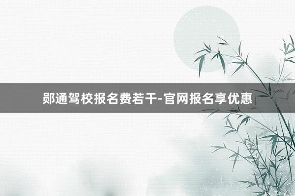 郧通驾校报名费若干-官网报名享优惠