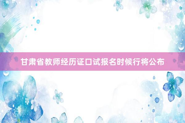 甘肃省教师经历证口试报名时候行将公布